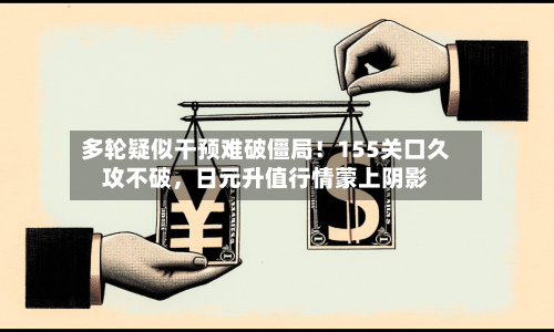 多轮疑似干预难破僵局！155关口久攻不破，日元升值行情蒙上阴影-第3张图片