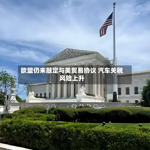 欧盟仍未敲定与美贸易协议 汽车关税风险上升-第2张图片