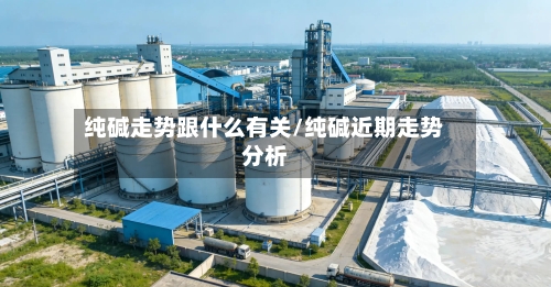 纯碱走势跟什么有关/纯碱近期走势分析