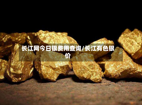 长江网今日银费用查询/长江有色银价