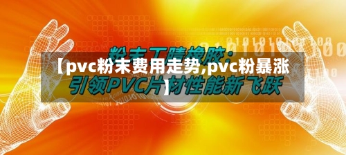 【pvc粉末费用走势,pvc粉暴涨】