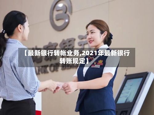 【最新银行转帐业务,2021年最新银行转账规定】-第2张图片