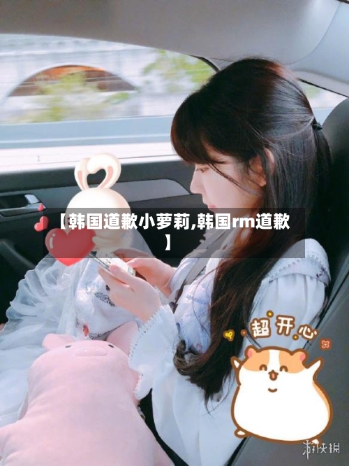 【韩国道歉小萝莉,韩国rm道歉】