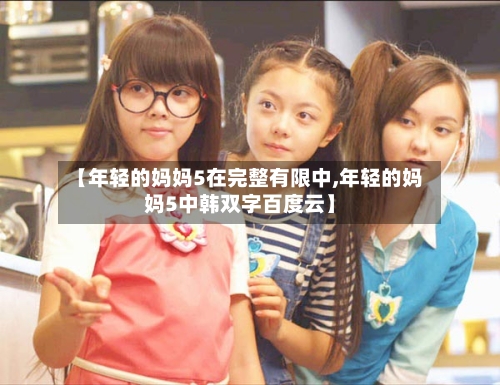 【年轻的妈妈5在完整有限中,年轻的妈妈5中韩双字百度云】
