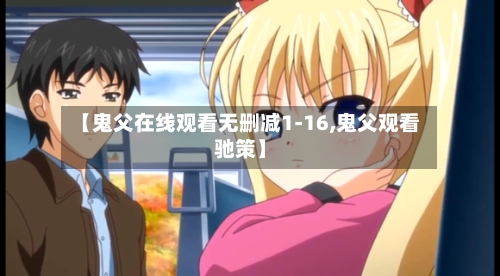 【鬼父在线观看无删减1-16,鬼父观看驰策】
