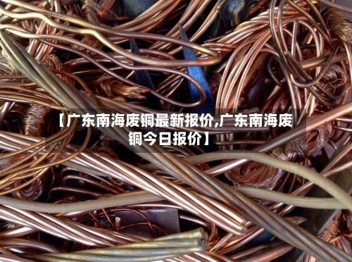 【广东南海废铜最新报价,广东南海废铜今日报价】