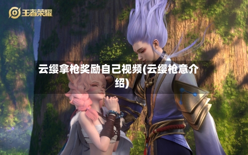 云缨拿枪奖励自己视频(云缨枪意介绍)-第3张图片
