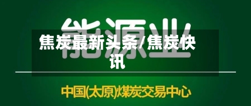 焦炭最新头条/焦炭快讯-第2张图片