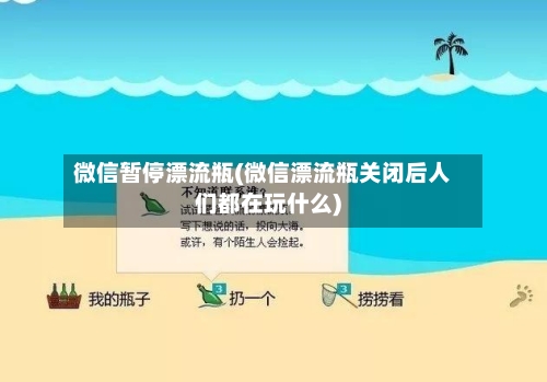 微信暂停漂流瓶(微信漂流瓶关闭后人们都在玩什么)-第2张图片