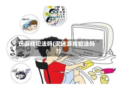 玩游戏犯法吗(沉迷游戏犯法吗?)-第2张图片