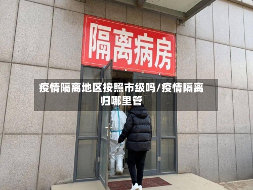疫情隔离地区按照市级吗/疫情隔离归哪里管