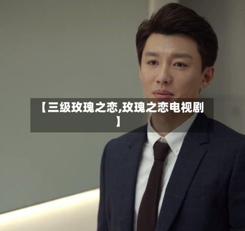 【三级玫瑰之恋,玫瑰之恋电视剧】-第2张图片