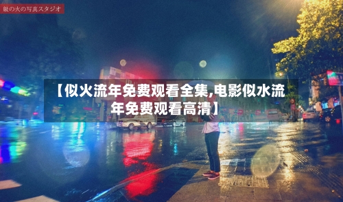 【似火流年免费观看全集,电影似水流年免费观看高清】