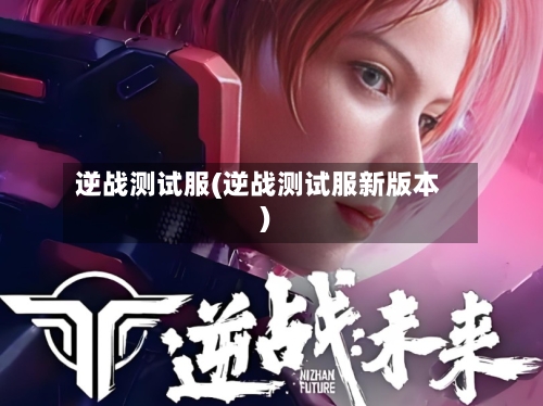 逆战测试服(逆战测试服新版本)
