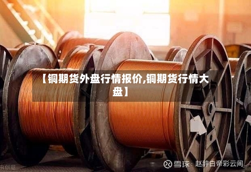 【铜期货外盘行情报价,铜期货行情大盘】-第2张图片