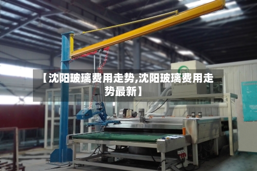 【沈阳玻璃费用走势,沈阳玻璃费用走势最新】