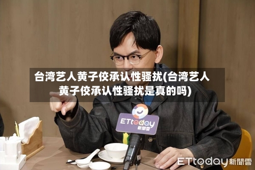 台湾艺人黄子佼承认性骚扰(台湾艺人黄子佼承认性骚扰是真的吗)