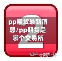 pp期货最新消息/pp期货是哪个交易所