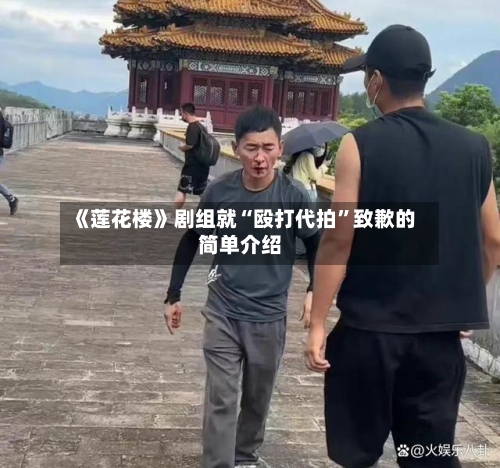 《莲花楼》剧组就“殴打代拍”致歉的简单介绍-第2张图片