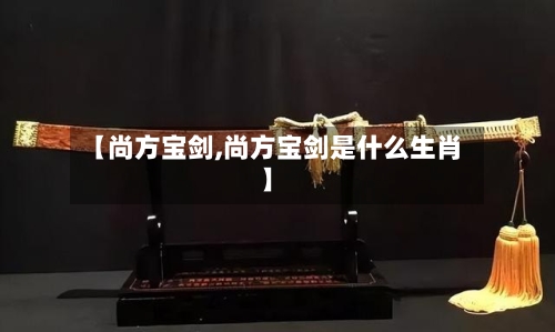【尚方宝剑,尚方宝剑是什么生肖】