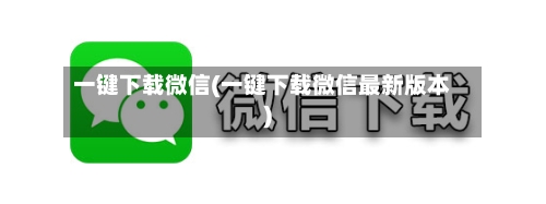 一键下载微信(一键下载微信最新版本)