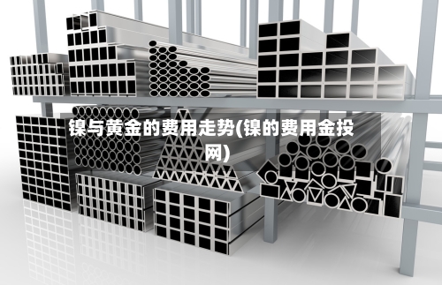 镍与黄金的费用走势(镍的费用金投网)