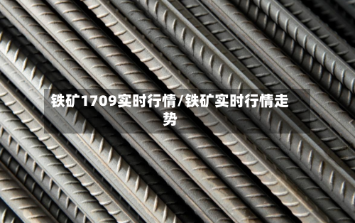 铁矿1709实时行情/铁矿实时行情走势-第2张图片