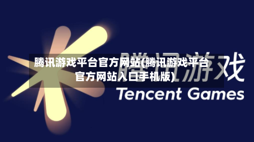 腾讯游戏平台官方网站(腾讯游戏平台官方网站入口手机版)