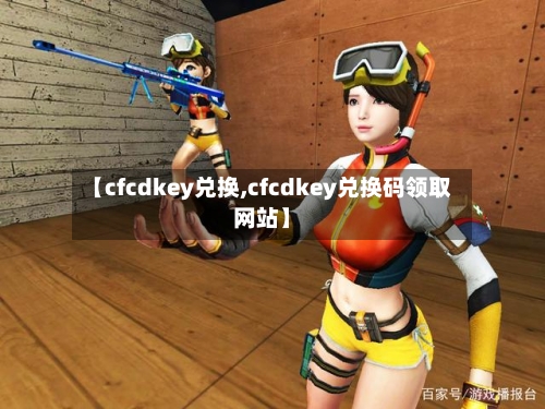 【cfcdkey兑换,cfcdkey兑换码领取网站】