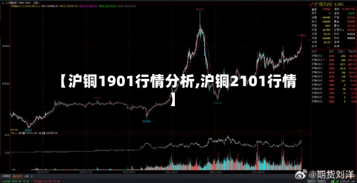 【沪铜1901行情分析,沪铜2101行情】