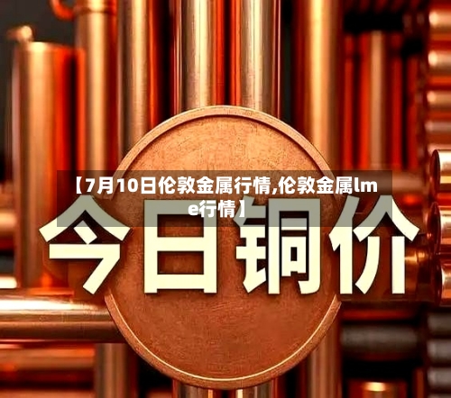 【7月10日伦敦金属行情,伦敦金属lme行情】-第3张图片