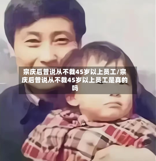 宗庆后曾说从不裁45岁以上员工/宗庆后曾说从不裁45岁以上员工是真的吗-第3张图片