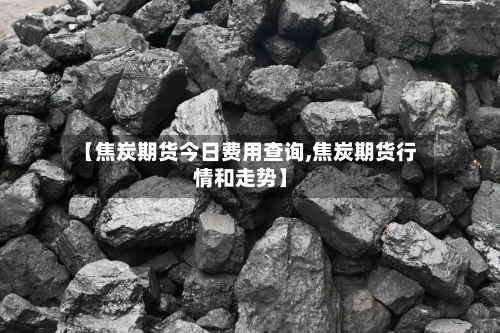 【焦炭期货今日费用查询,焦炭期货行情和走势】