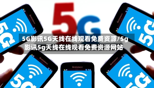 5G影讯5G天线在线观看免费资源/5g影讯5g天线在线观看免费资源网站