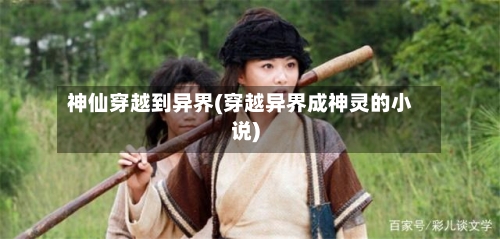 神仙穿越到异界(穿越异界成神灵的小说)-第2张图片