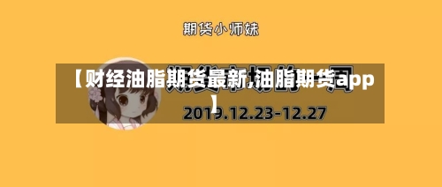 【财经油脂期货最新,油脂期货app】