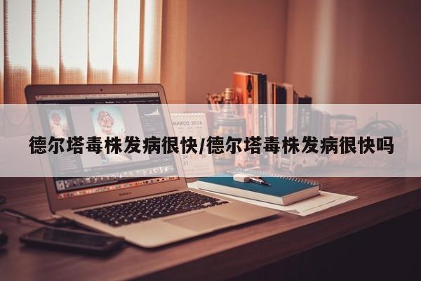 德尔塔毒株发病很快/德尔塔毒株发病很快吗