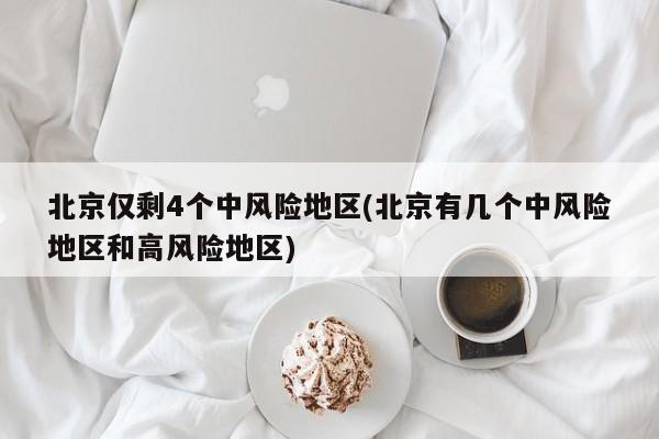 北京仅剩4个中风险地区(北京有几个中风险地区和高风险地区)
