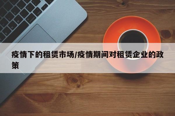 疫情下的租赁市场/疫情期间对租赁企业的政策
