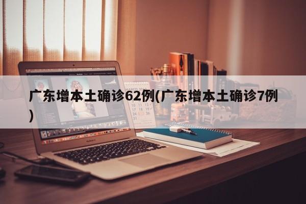 广东增本土确诊62例(广东增本土确诊7例)