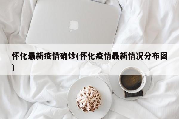 怀化最新疫情确诊(怀化疫情最新情况分布图)