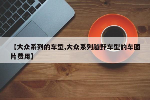 【大众系列的车型,大众系列越野车型的车图片费用】