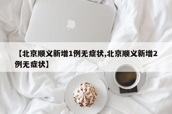 【北京顺义新增1例无症状,北京顺义新增2例无症状】