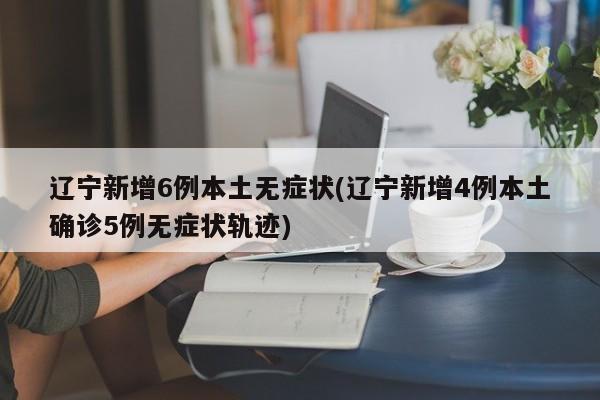 辽宁新增6例本土无症状(辽宁新增4例本土确诊5例无症状轨迹)