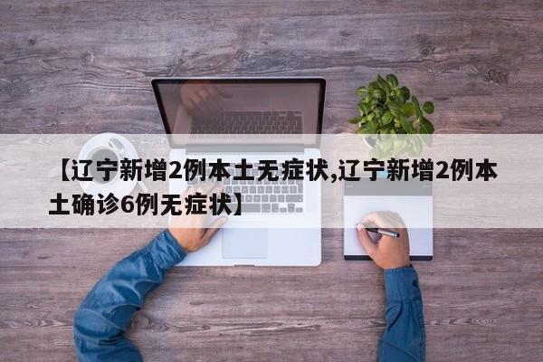 【辽宁新增2例本土无症状,辽宁新增2例本土确诊6例无症状】