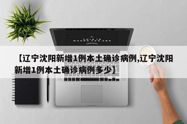 【辽宁沈阳新增1例本土确诊病例,辽宁沈阳新增1例本土确诊病例多少】