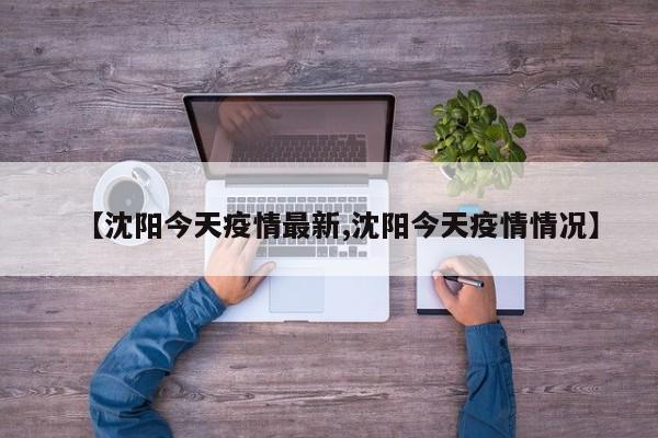 【沈阳今天疫情最新,沈阳今天疫情情况】