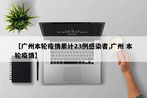 【广州本轮疫情累计23例感染者,广州 本轮疫情】