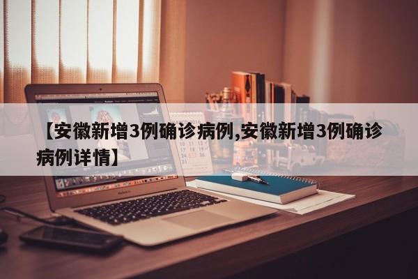 【安徽新增3例确诊病例,安徽新增3例确诊病例详情】