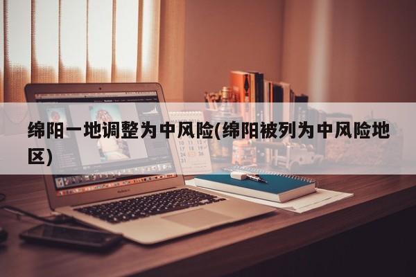 绵阳一地调整为中风险(绵阳被列为中风险地区)